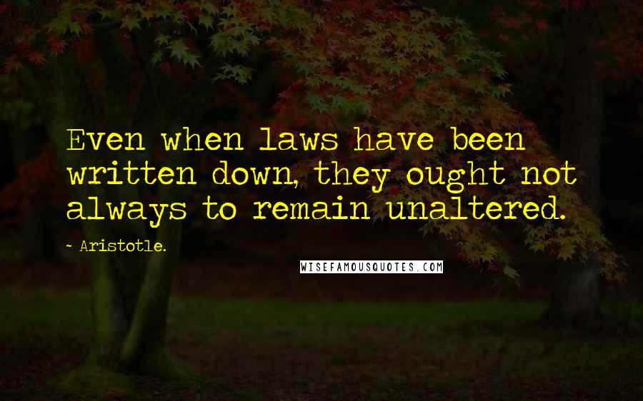 Aristotle. Quotes: Even when laws have been written down, they ought not always to remain unaltered.