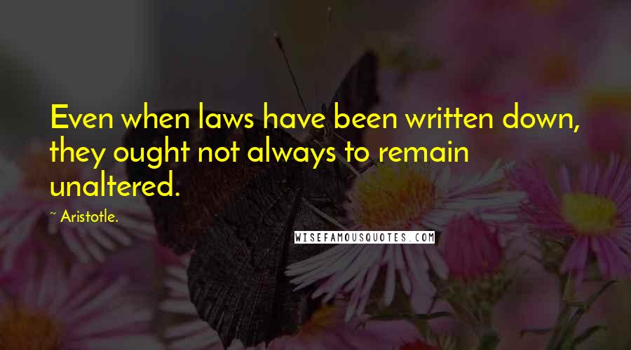 Aristotle. Quotes: Even when laws have been written down, they ought not always to remain unaltered.