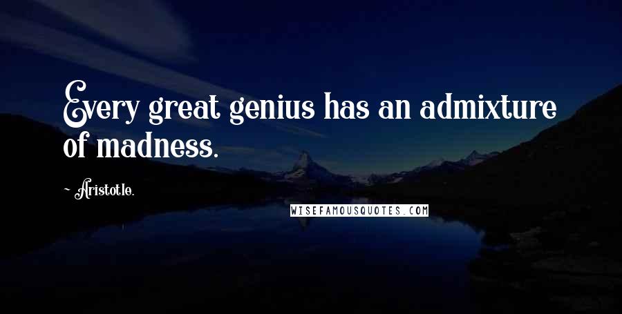 Aristotle. Quotes: Every great genius has an admixture of madness.