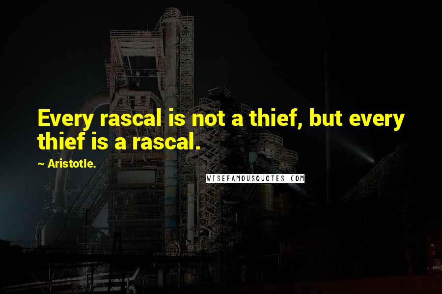 Aristotle. Quotes: Every rascal is not a thief, but every thief is a rascal.