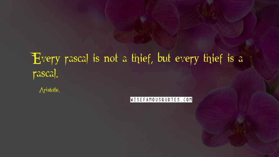 Aristotle. Quotes: Every rascal is not a thief, but every thief is a rascal.