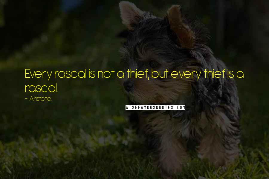 Aristotle. Quotes: Every rascal is not a thief, but every thief is a rascal.