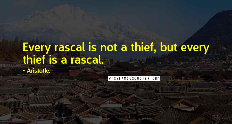 Aristotle. Quotes: Every rascal is not a thief, but every thief is a rascal.