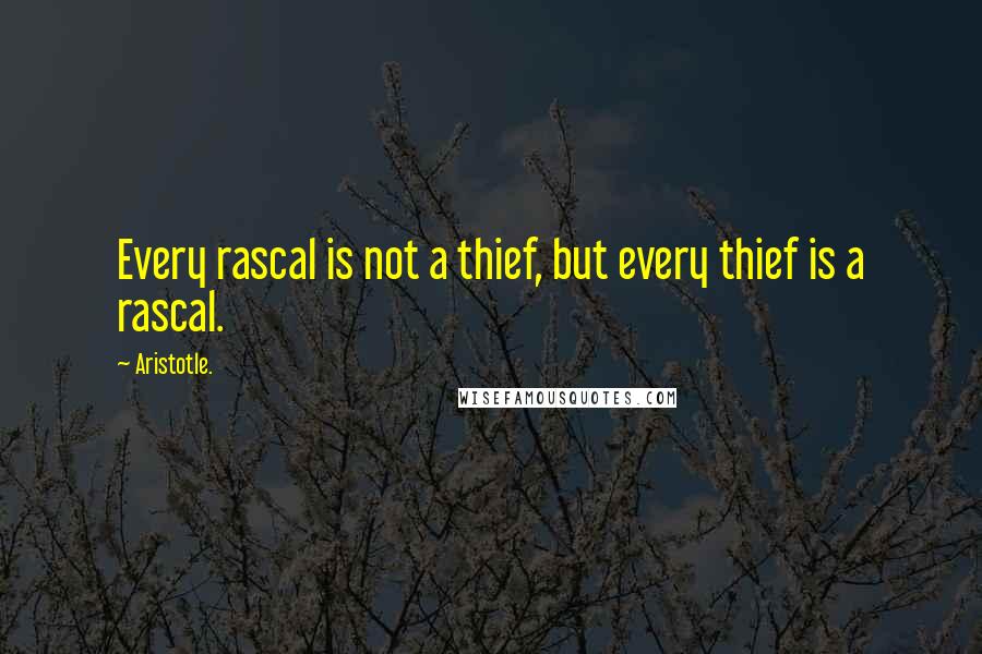 Aristotle. Quotes: Every rascal is not a thief, but every thief is a rascal.