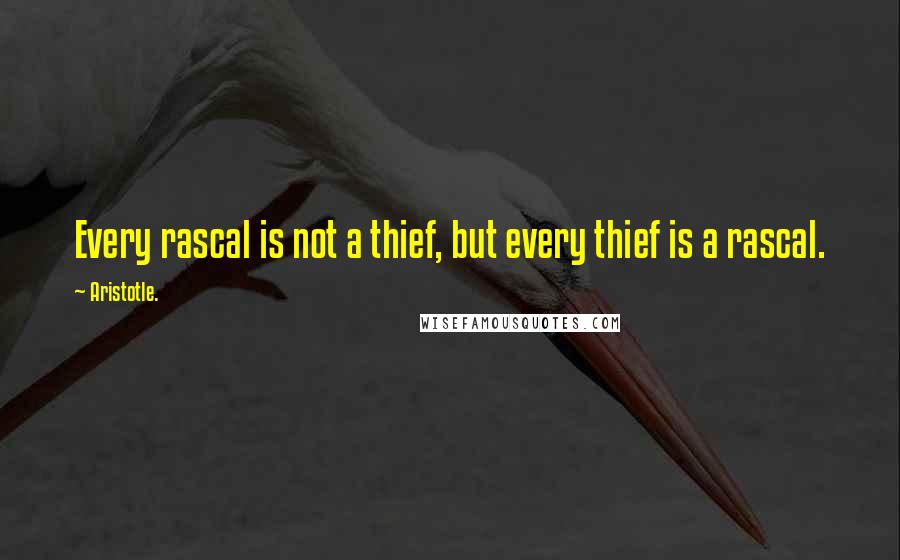 Aristotle. Quotes: Every rascal is not a thief, but every thief is a rascal.