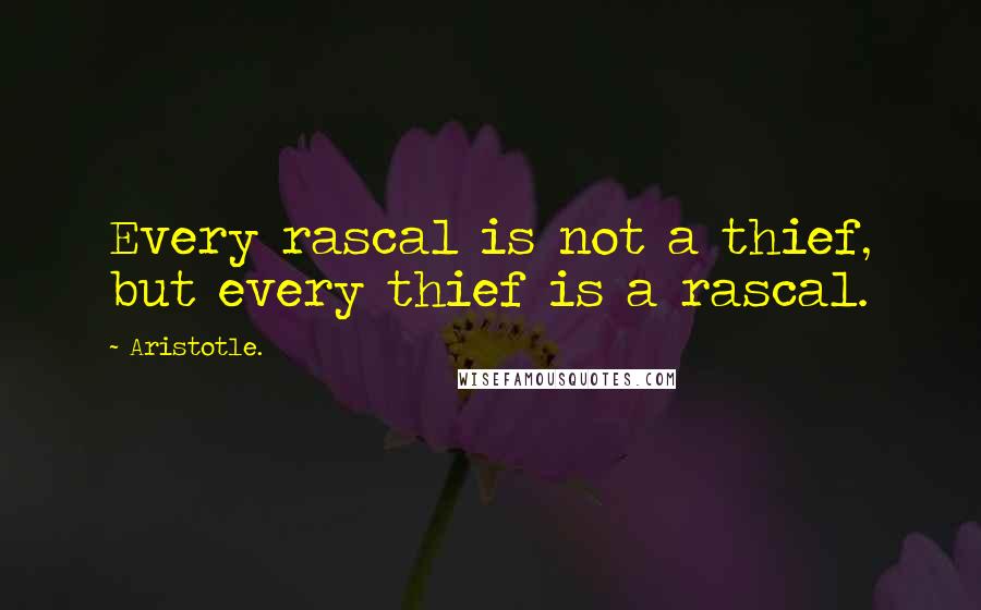 Aristotle. Quotes: Every rascal is not a thief, but every thief is a rascal.