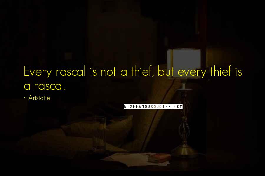 Aristotle. Quotes: Every rascal is not a thief, but every thief is a rascal.