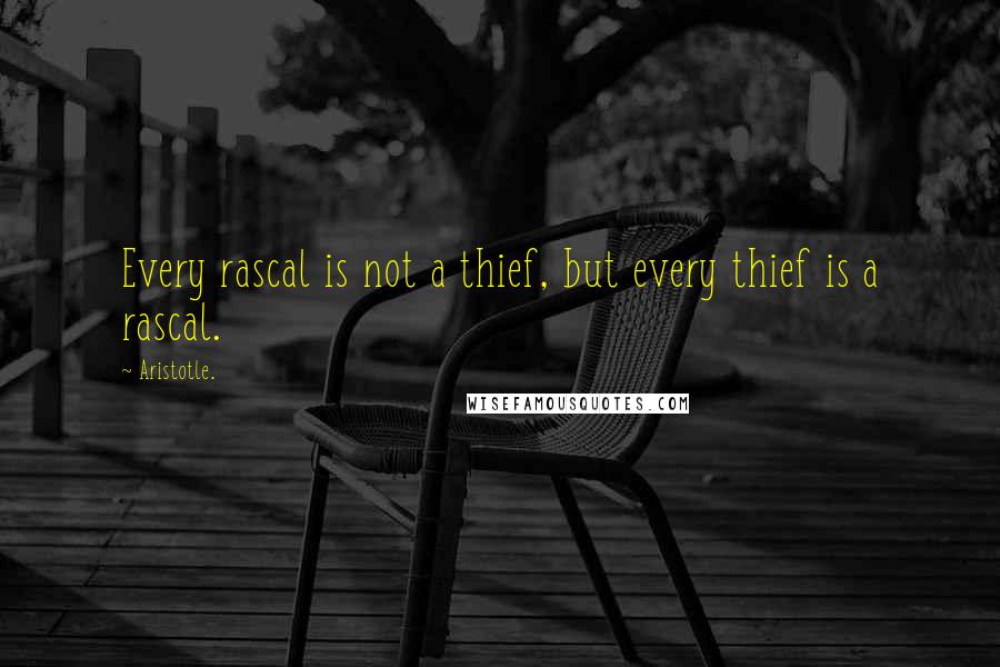 Aristotle. Quotes: Every rascal is not a thief, but every thief is a rascal.