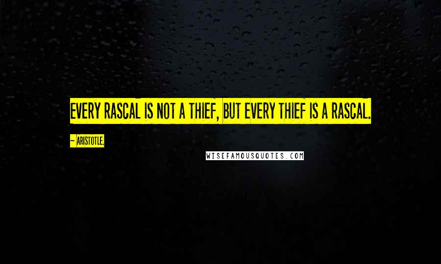 Aristotle. Quotes: Every rascal is not a thief, but every thief is a rascal.