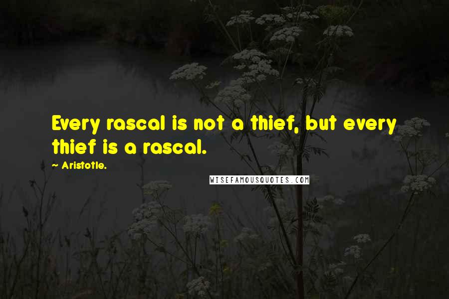 Aristotle. Quotes: Every rascal is not a thief, but every thief is a rascal.