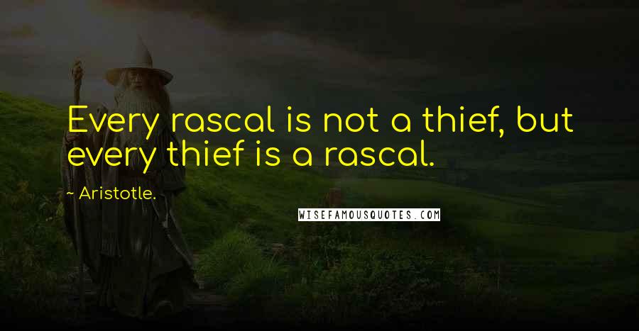 Aristotle. Quotes: Every rascal is not a thief, but every thief is a rascal.