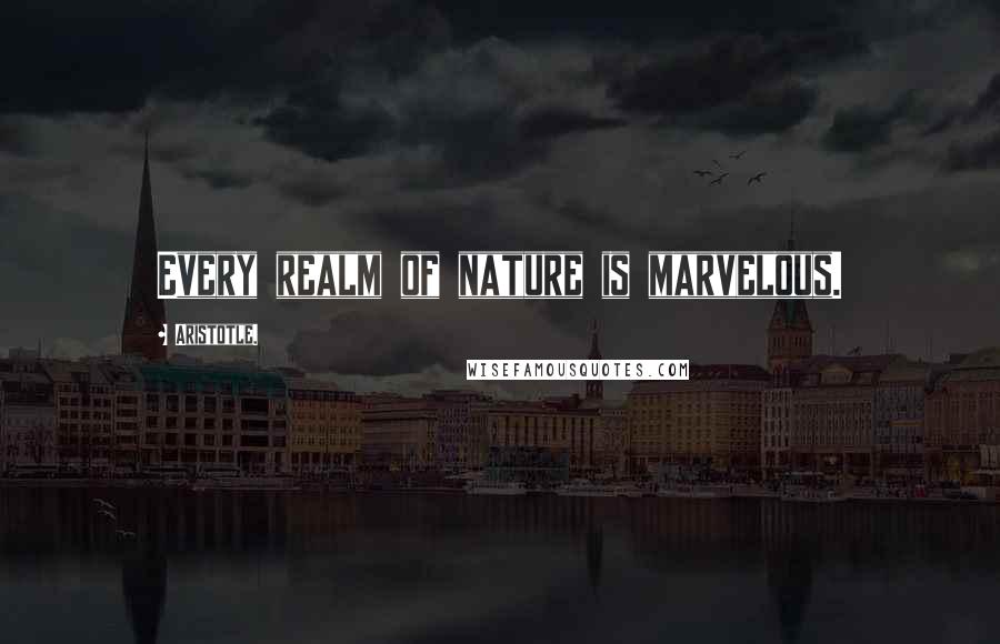 Aristotle. Quotes: Every realm of nature is marvelous.