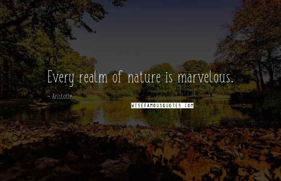 Aristotle. Quotes: Every realm of nature is marvelous.