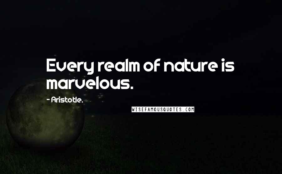 Aristotle. Quotes: Every realm of nature is marvelous.