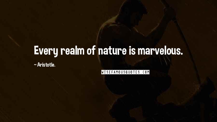 Aristotle. Quotes: Every realm of nature is marvelous.