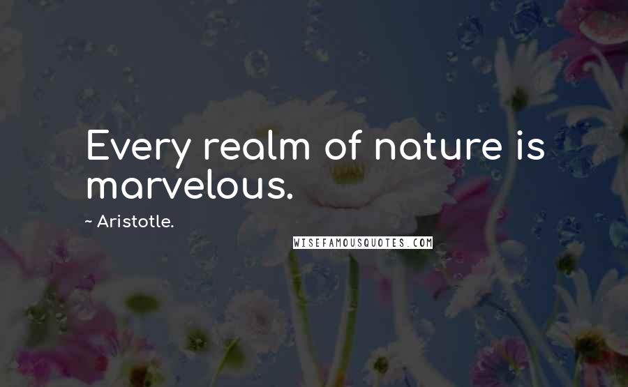 Aristotle. Quotes: Every realm of nature is marvelous.