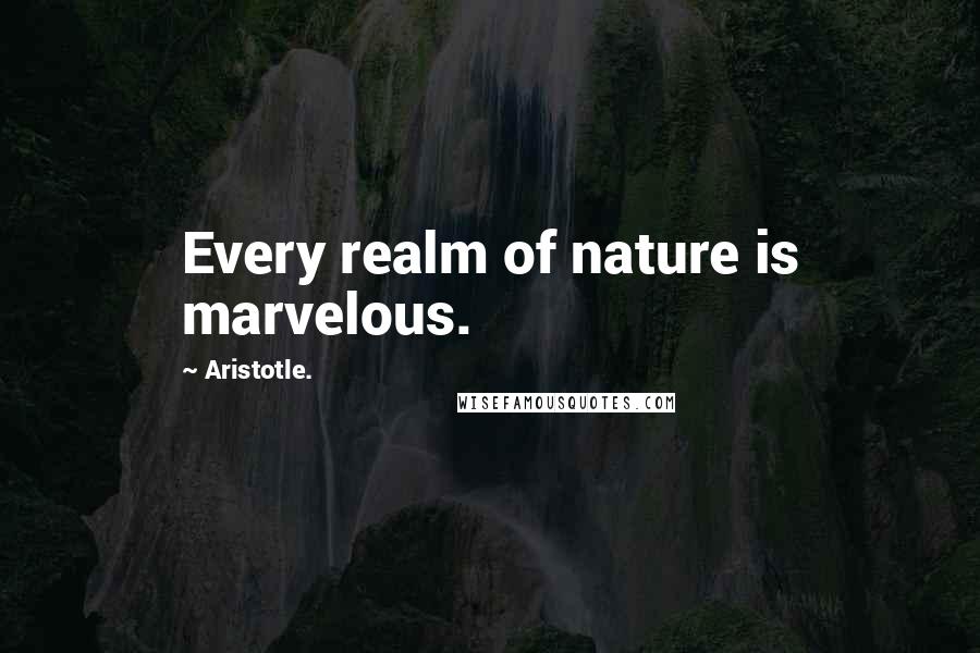 Aristotle. Quotes: Every realm of nature is marvelous.