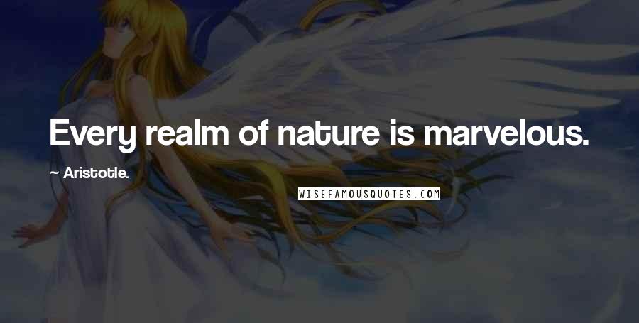 Aristotle. Quotes: Every realm of nature is marvelous.