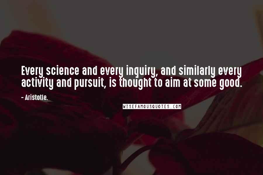 Aristotle. Quotes: Every science and every inquiry, and similarly every activity and pursuit, is thought to aim at some good.