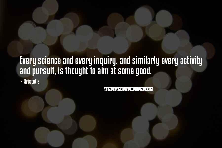 Aristotle. Quotes: Every science and every inquiry, and similarly every activity and pursuit, is thought to aim at some good.