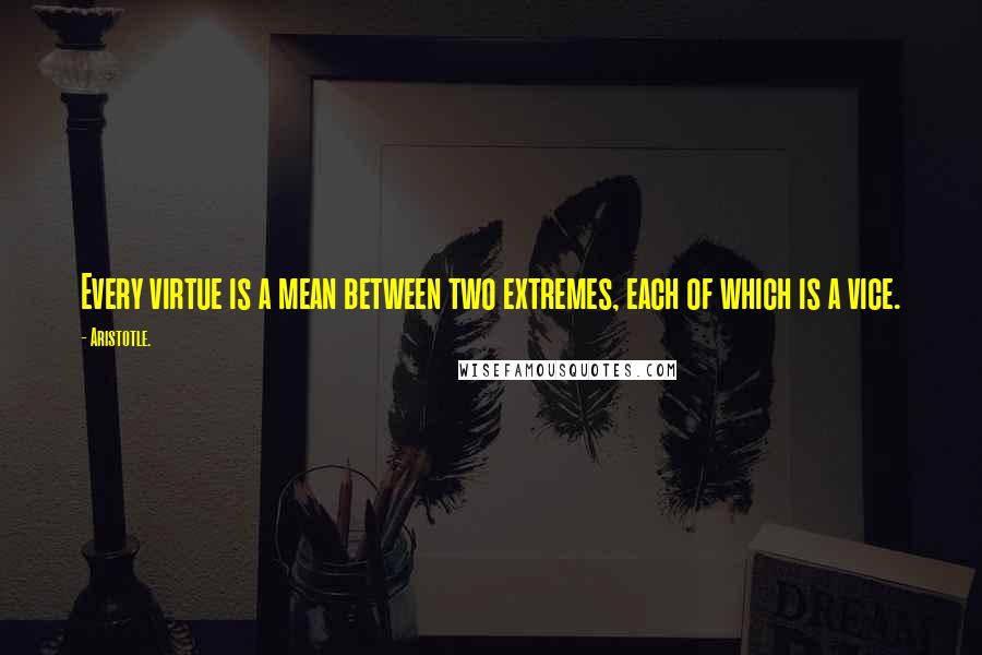 Aristotle. Quotes: Every virtue is a mean between two extremes, each of which is a vice.