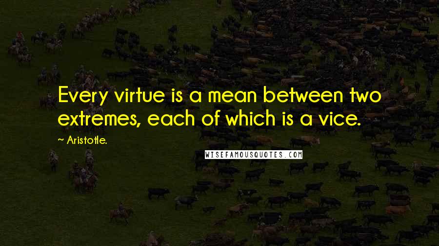 Aristotle. Quotes: Every virtue is a mean between two extremes, each of which is a vice.