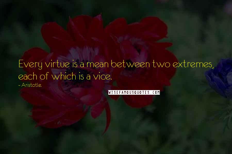 Aristotle. Quotes: Every virtue is a mean between two extremes, each of which is a vice.