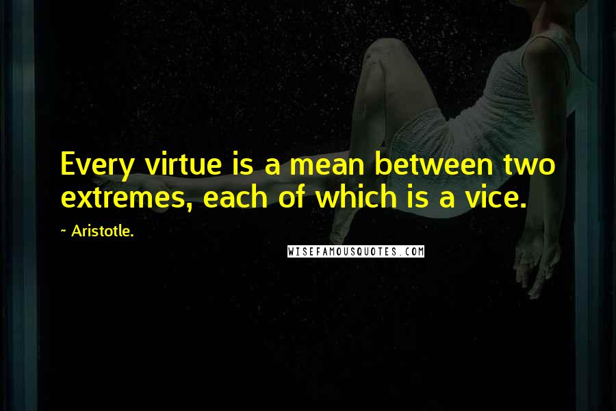 Aristotle. Quotes: Every virtue is a mean between two extremes, each of which is a vice.