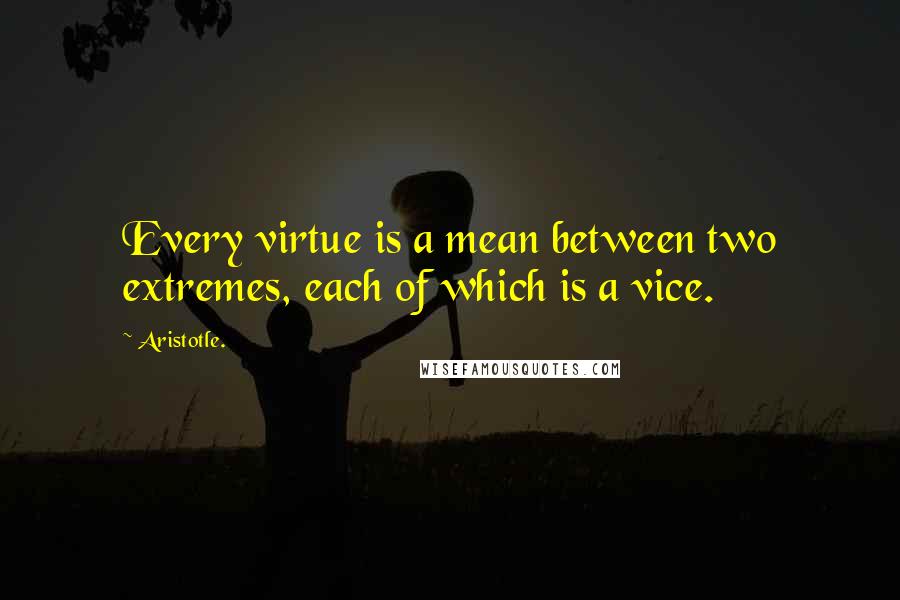 Aristotle. Quotes: Every virtue is a mean between two extremes, each of which is a vice.