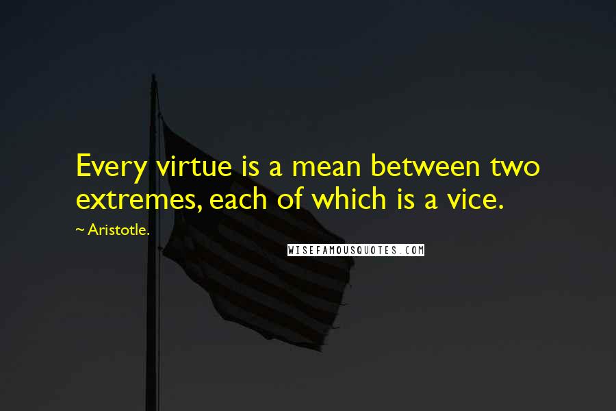 Aristotle. Quotes: Every virtue is a mean between two extremes, each of which is a vice.