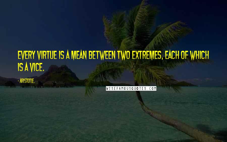 Aristotle. Quotes: Every virtue is a mean between two extremes, each of which is a vice.