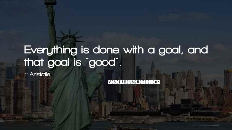 Aristotle. Quotes: Everything is done with a goal, and that goal is "good".