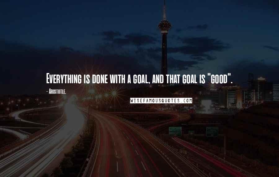 Aristotle. Quotes: Everything is done with a goal, and that goal is "good".