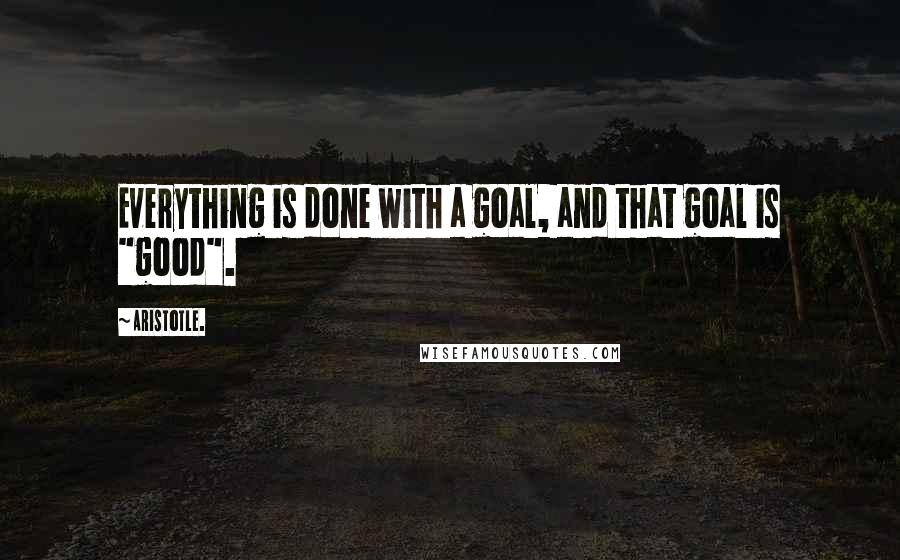 Aristotle. Quotes: Everything is done with a goal, and that goal is "good".