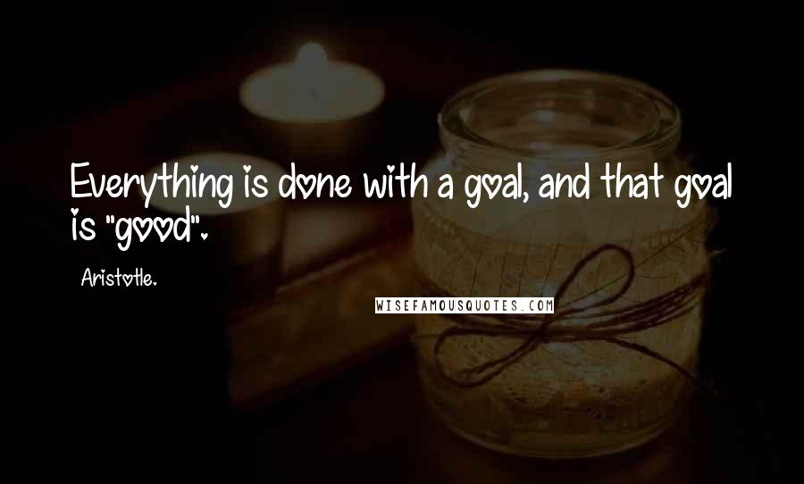 Aristotle. Quotes: Everything is done with a goal, and that goal is "good".