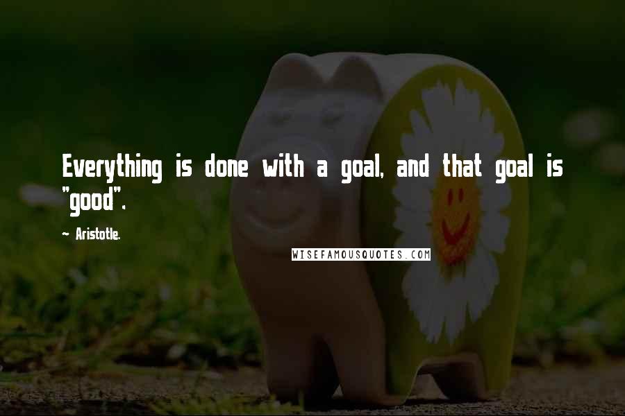 Aristotle. Quotes: Everything is done with a goal, and that goal is "good".