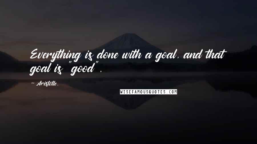 Aristotle. Quotes: Everything is done with a goal, and that goal is "good".