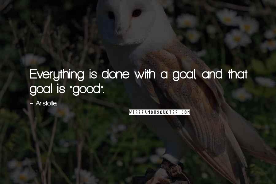 Aristotle. Quotes: Everything is done with a goal, and that goal is "good".