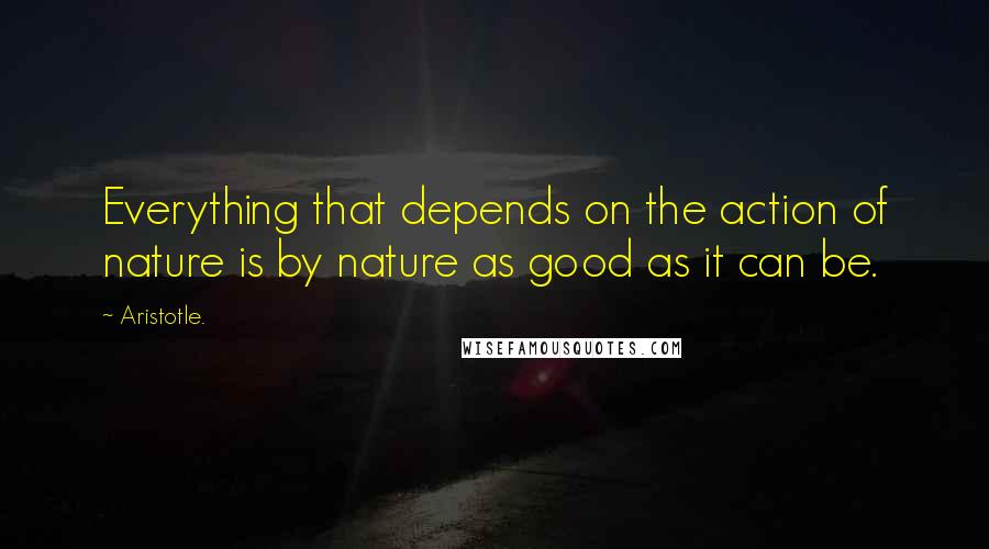 Aristotle. Quotes: Everything that depends on the action of nature is by nature as good as it can be.