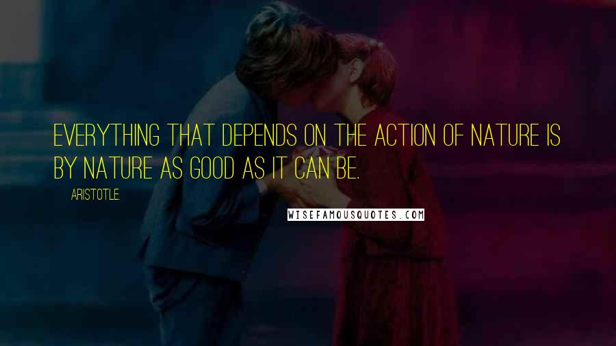 Aristotle. Quotes: Everything that depends on the action of nature is by nature as good as it can be.