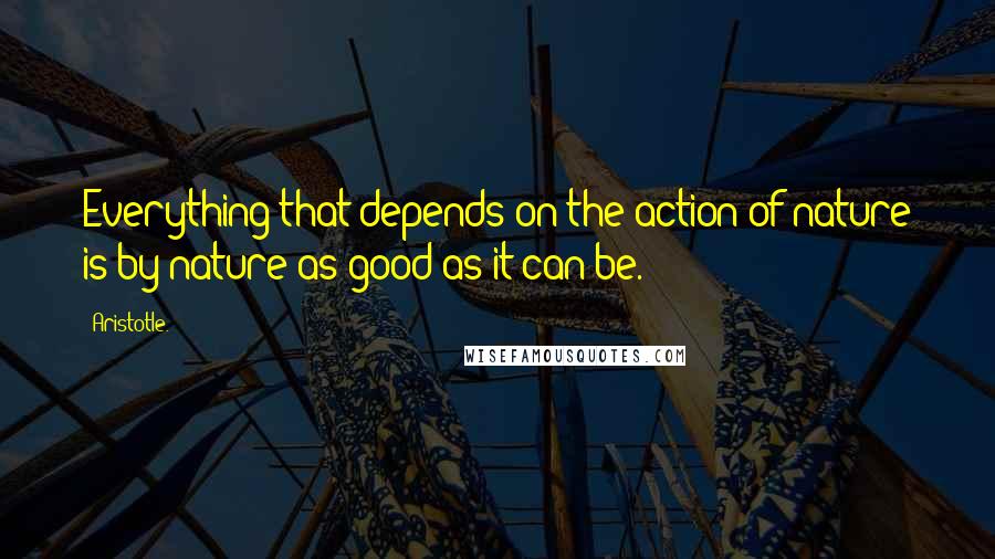 Aristotle. Quotes: Everything that depends on the action of nature is by nature as good as it can be.