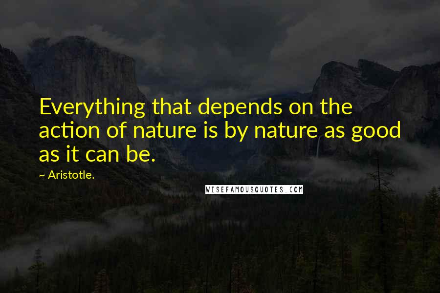 Aristotle. Quotes: Everything that depends on the action of nature is by nature as good as it can be.