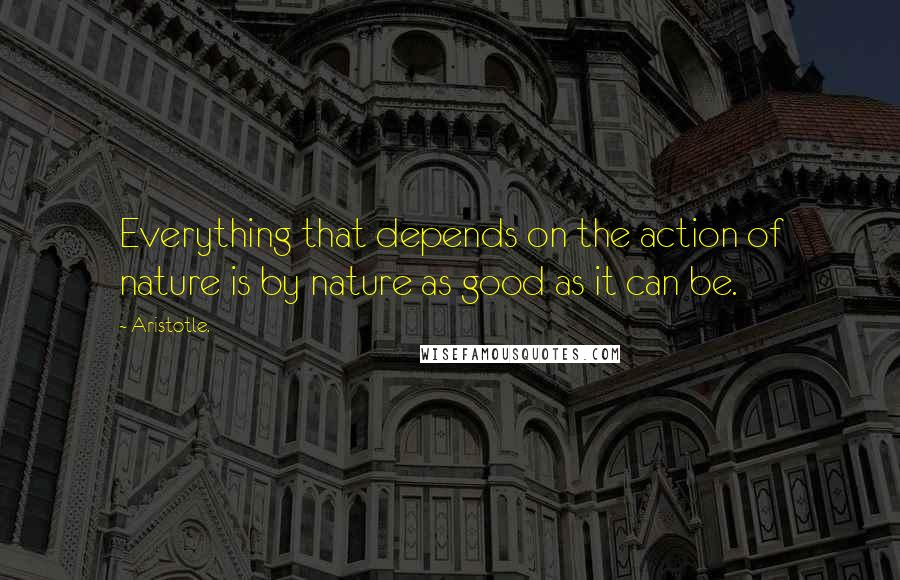 Aristotle. Quotes: Everything that depends on the action of nature is by nature as good as it can be.