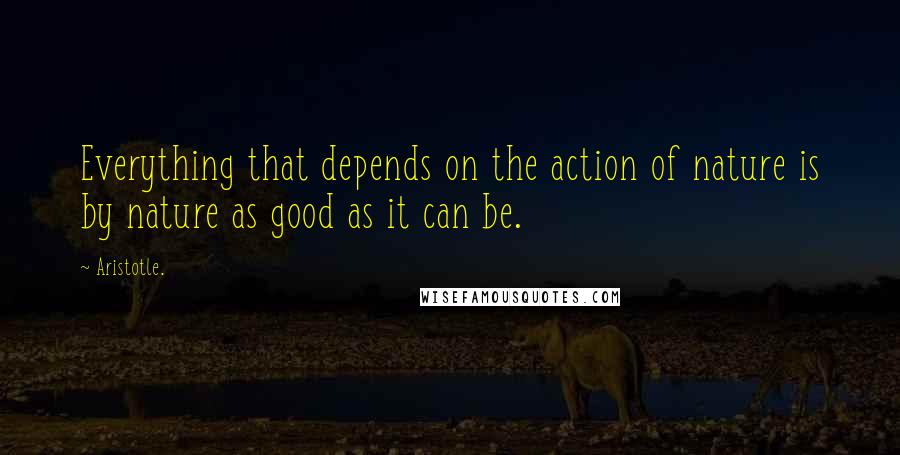 Aristotle. Quotes: Everything that depends on the action of nature is by nature as good as it can be.