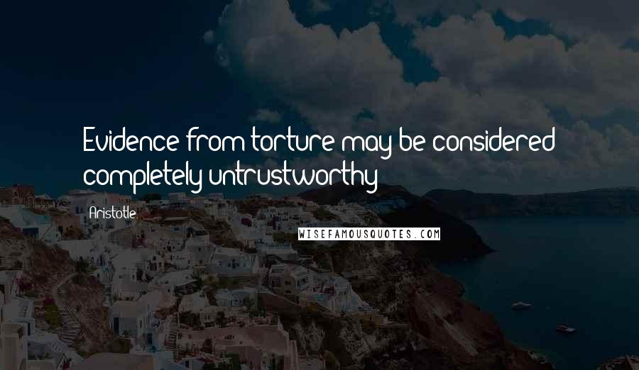Aristotle. Quotes: Evidence from torture may be considered completely untrustworthy