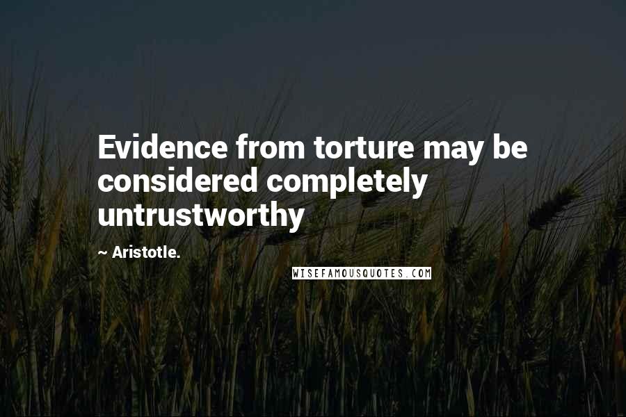 Aristotle. Quotes: Evidence from torture may be considered completely untrustworthy