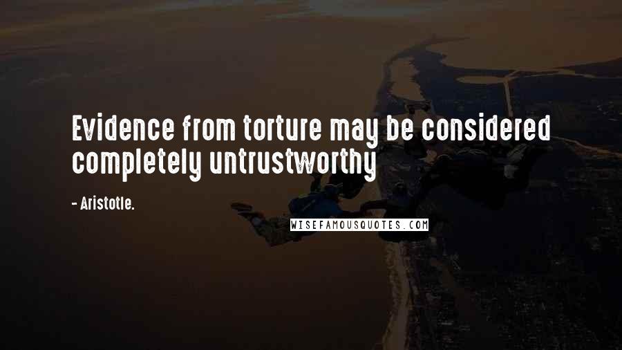 Aristotle. Quotes: Evidence from torture may be considered completely untrustworthy