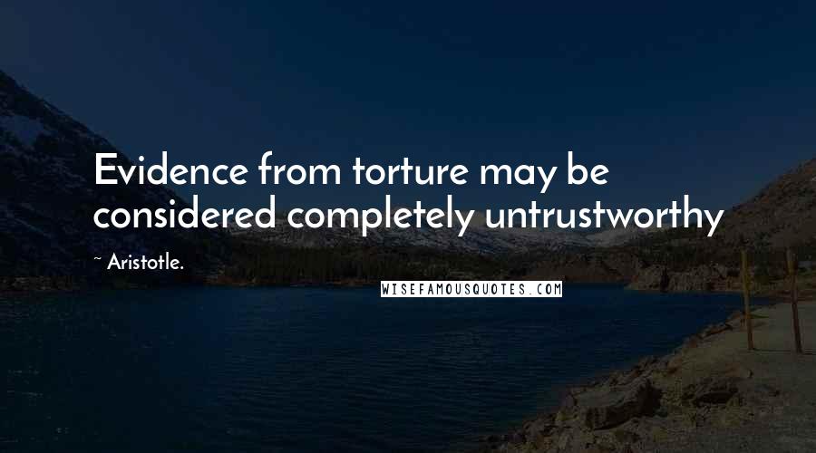Aristotle. Quotes: Evidence from torture may be considered completely untrustworthy
