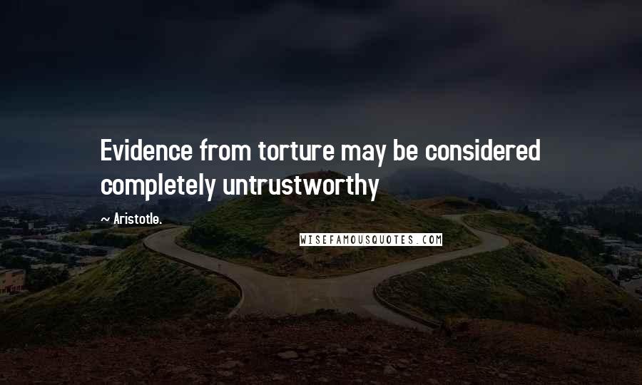 Aristotle. Quotes: Evidence from torture may be considered completely untrustworthy