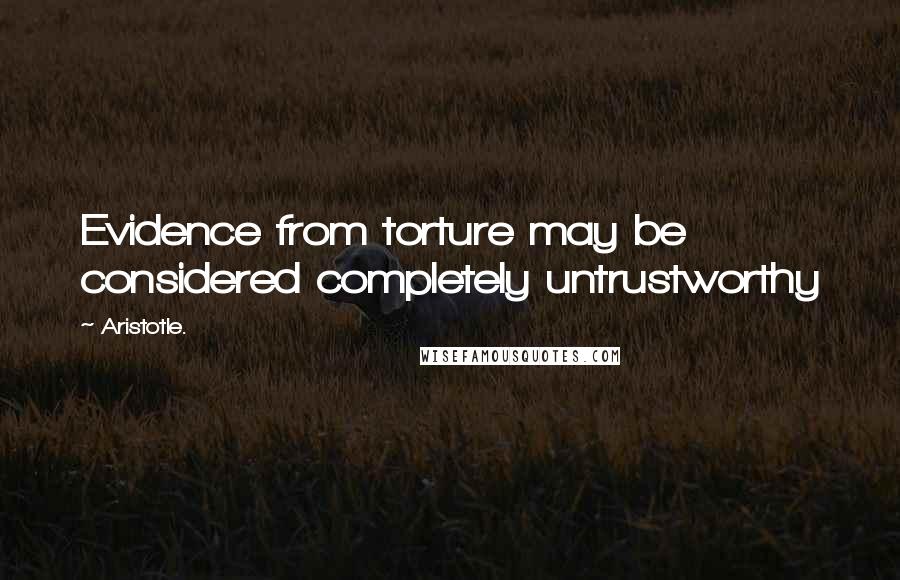 Aristotle. Quotes: Evidence from torture may be considered completely untrustworthy
